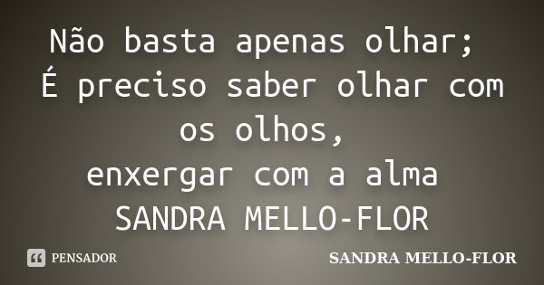 Não basta apenas olhar; É preciso saber olhar com os olhos, enxergar com a alma SANDRA MELLO-FLOR... Frase de sandra mello- flor.