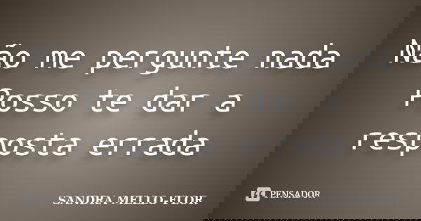 Não me pergunte nada Posso te dar a resposta errada... Frase de sandra mello-flor.