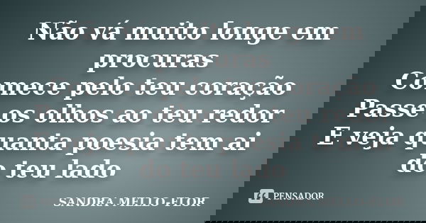 Não vá muito longe em procuras Comece pelo teu coração Passe os olhos ao teu redor E veja quanta poesia tem ai do teu lado... Frase de sandra mello-flor.