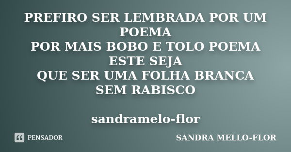 PREFIRO SER LEMBRADA POR UM POEMA POR MAIS BOBO E TOLO POEMA ESTE SEJA QUE SER UMA FOLHA BRANCA SEM RABISCO sandramelo-flor... Frase de sandra mello-flor.