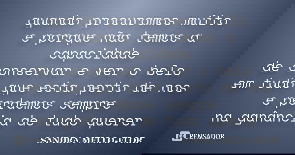 quando procuramos muito e porque não temos a capacidade de conservar e ver o belo em tudo que esta perto de nos e perdemos sempre na ganância de tudo querer... Frase de sandra mello-flor.