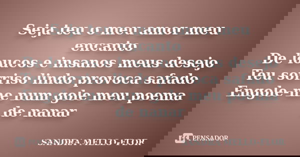 Seja teu o meu amor meu encanto De loucos e insanos meus desejo Teu sorriso lindo provoca safado Engole-me num gole meu poema de nanar... Frase de sandra mello- flor.