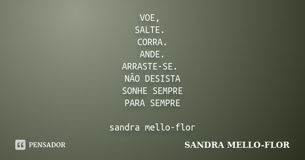 VOE, SALTE. CORRA. ANDE. ARRASTE-SE. NÃO DESISTA SONHE SEMPRE PARA SEMPRE sandra mello-flor... Frase de sandra mello- flor.