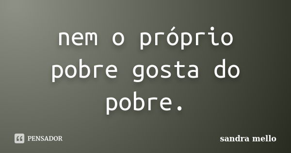 nem o próprio pobre gosta do pobre.... Frase de sandra mello.