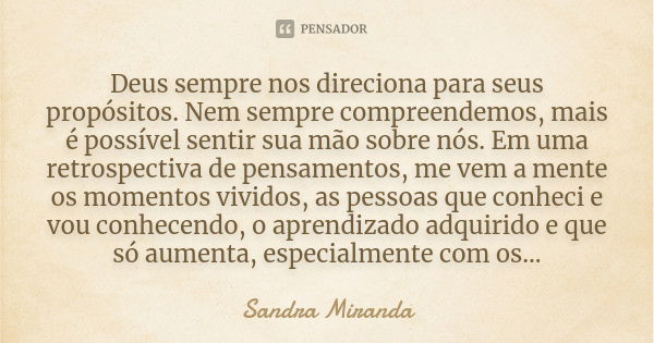 Deus sempre nos direciona para seus propósitos. Nem sempre compreendemos, mais é possível sentir sua mão sobre nós. Em uma retrospectiva de pensamentos, me vem ... Frase de Sandra Miranda.