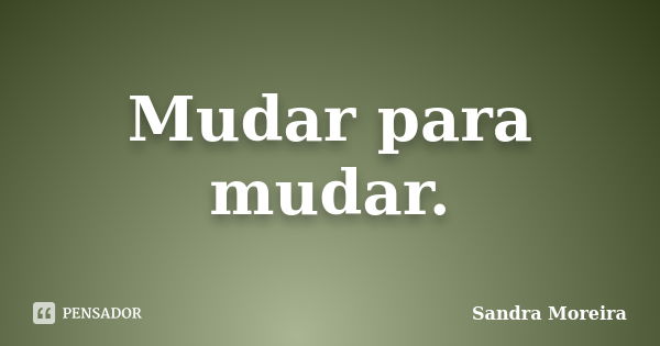 Mudar para mudar.... Frase de Sandra Moreira.