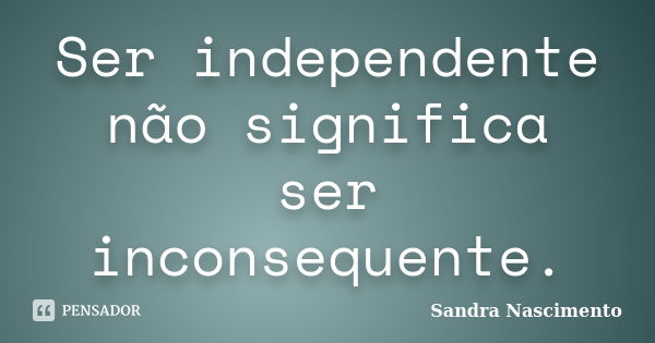 Ser independente não significa ser inconsequente.... Frase de Sandra Nascimento.