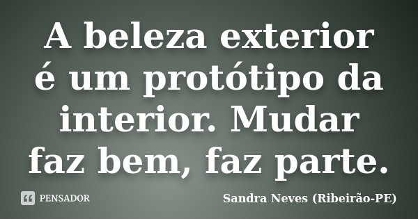 A beleza exterior é um protótipo da interior. Mudar faz bem, faz parte.... Frase de Sandra Neves - Ribeirão PE.