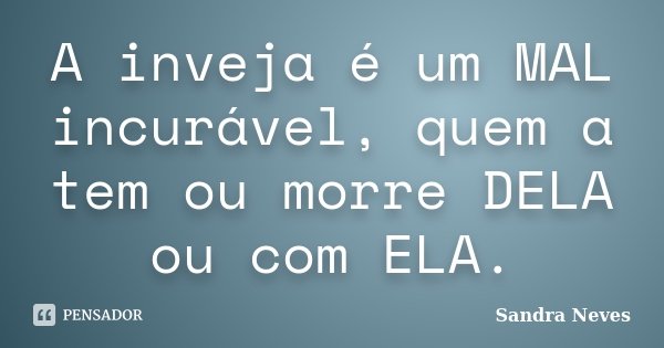 A inveja é um MAL incurável, quem a tem ou morre DELA ou com ELA.... Frase de Sandra Neves.