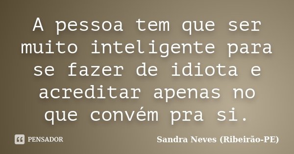 A pessoa tem que ser muito inteligente para se fazer de idiota e acreditar apenas no que convém pra si.... Frase de Sandra Neves - Ribeirão - PE.