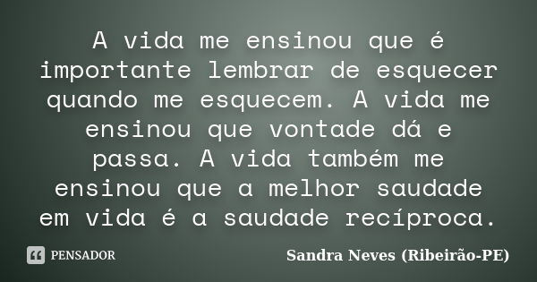 A vida me ensinou que é importante lembrar de esquecer quando me esquecem. A vida me ensinou que vontade dá e passa. A vida também me ensinou que a melhor sauda... Frase de Sandra Neves - Ribeirão PE.