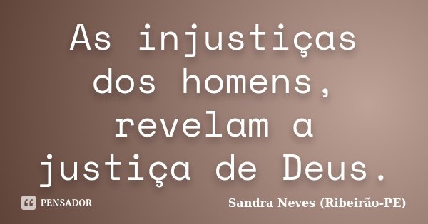 As injustiças dos homens, revelam a justiça de Deus.... Frase de Sandra Neves - Ribeirão PE.