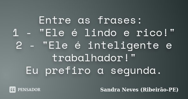 Entre as frases: 1 - "Ele é lindo e rico!" 2 - "Ele é inteligente e trabalhador!" Eu prefiro a segunda.... Frase de Sandra Neves - Ribeirão PE.