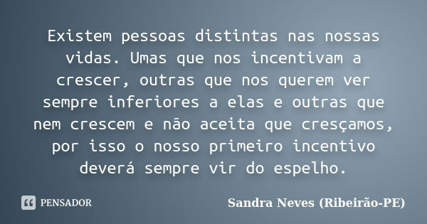 Existem pessoas distintas nas nossas vidas. Umas que nos incentivam a crescer, outras que nos querem ver sempre inferiores a elas e outras que nem crescem e não... Frase de Sandra Neves - Ribeirão PE.