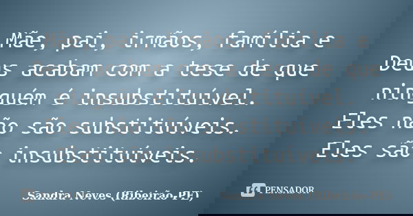 Mãe, pai, irmãos, família e Deus acabam com a tese de que ninguém é insubstituível. Eles não são substituíveis. Eles são insubstituíveis.... Frase de Sandra Neves - Ribeirão PE.