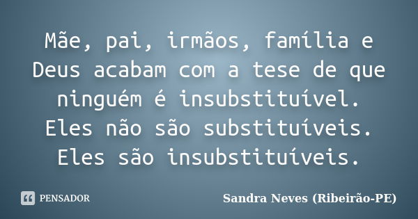 Mãe, pai, irmãos, família e Deus acabam com a tese de que ninguém é insubstituível. Eles não são substituíveis. Eles são insubstituíveis.... Frase de Sandra Neves - Ribeirão PE.