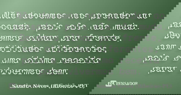 Não devemos nos prender ao passado, pois ele não muda. Devemos olhar pra frente, com atitudes diferentes, pois é uma ótima receita para vivermos bem.... Frase de Sandra Neves - Ribeirão PE.