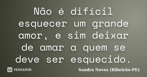Não é difícil esquecer um grande amor, e sim deixar de amar a quem se deve ser esquecido.... Frase de Sandra Neves (Ribeirão-PE).