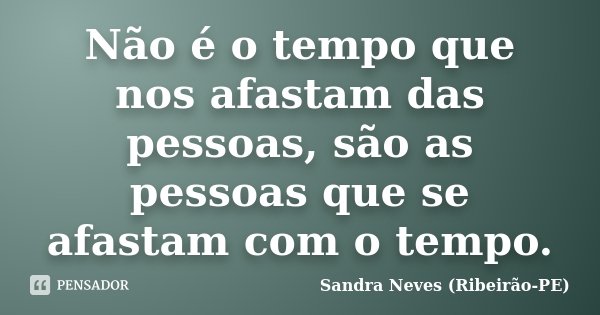 Não é o tempo que nos afastam das pessoas, são as pessoas que se afastam com o tempo.... Frase de Sandra Neves (Ribeirão-PE).
