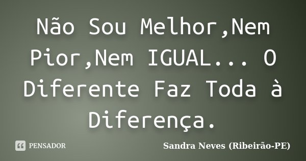 Não Sou Melhor,Nem Pior,Nem IGUAL... O Diferente Faz Toda à Diferença.... Frase de Sandra Neves (Ribeirão-PE).
