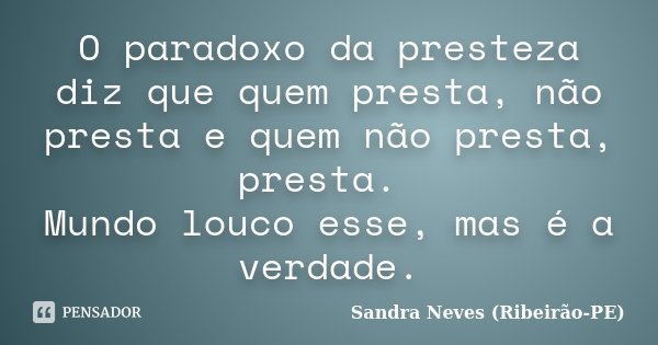 O paradoxo da presteza diz que quem presta, não presta e quem não presta, presta. Mundo louco esse, mas é a verdade.... Frase de Sandra Neves - Ribeirão PE.