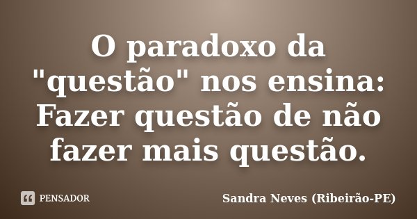 O paradoxo da "questão" nos ensina: Fazer questão de não fazer mais questão.... Frase de Sandra Neves - Ribeirão PE.