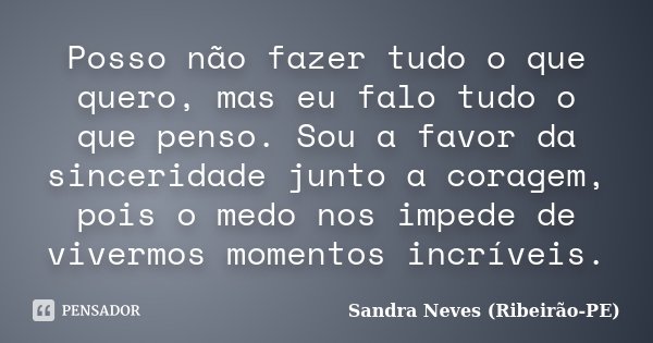 Posso não fazer tudo o que quero, mas eu falo tudo o que penso. Sou a favor da sinceridade junto a coragem, pois o medo nos impede de vivermos momentos incrívei... Frase de Sandra Neves - Ribeirão PE.