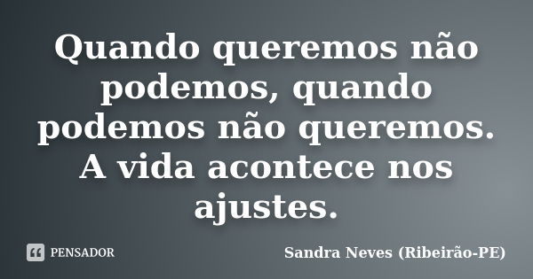 Quando queremos não podemos, quando podemos não queremos. A vida acontece nos ajustes.... Frase de Sandra Neves - Ribeirão PE.