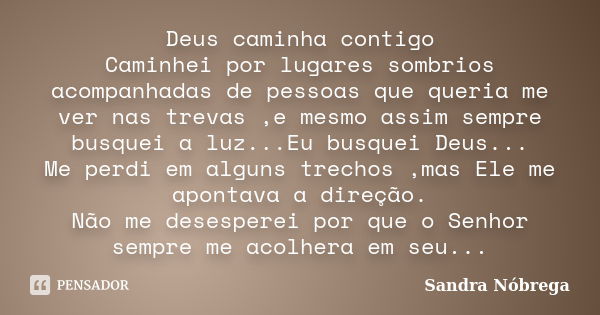 Deus caminha contigo Caminhei por lugares sombrios acompanhadas de pessoas que queria me ver nas trevas ,e mesmo assim sempre busquei a luz...Eu busquei Deus...... Frase de Sandra Nóbrega.