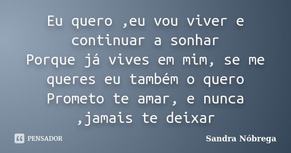 Eu quero ,eu vou viver e continuar a sonhar Porque já vives em mim, se me queres eu também o quero Prometo te amar, e nunca ,jamais te deixar... Frase de Sandra Nóbrega.