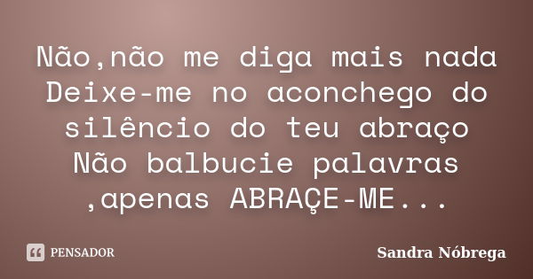 Não,não me diga mais nada Deixe-me no aconchego do silêncio do teu abraço Não balbucie palavras ,apenas ABRAÇE-ME...... Frase de Sandra Nóbrega.