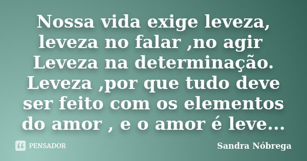 Nossa vida exige leveza, leveza no falar ,no agir Leveza na determinação. Leveza ,por que tudo deve ser feito com os elementos do amor , e o amor é leve...... Frase de Sandra Nóbrega.