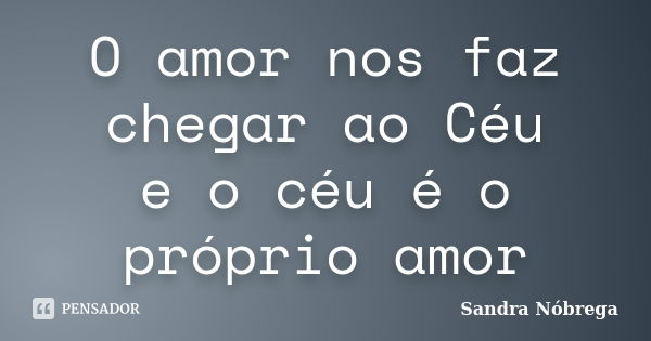 O amor nos faz chegar ao Céu e o céu é o próprio amor... Frase de Sandra Nóbrega.