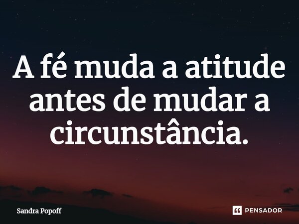 ⁠A fé muda a atitude antes de mudar a circunstância.... Frase de Sandra Popoff.