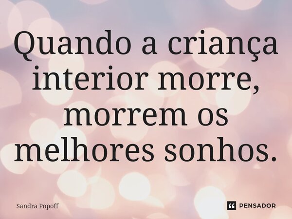 ⁠Quando a criança interior morre, morrem os melhores sonhos.... Frase de Sandra Popoff.