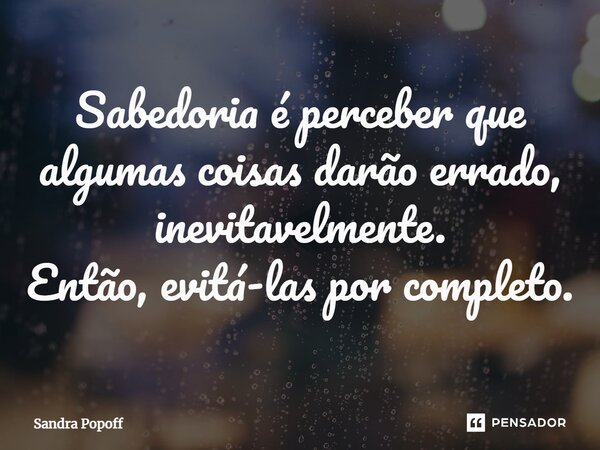 ⁠Sabedoria é perceber que algumas coisas darão errado, inevitavelmente. Então, evitá-las por completo.... Frase de Sandra Popoff.