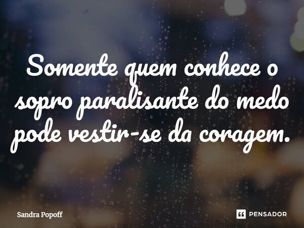 ⁠Somente quem conhece o sopro paralisante do medo pode vestir-se da coragem.... Frase de Sandra Popoff.