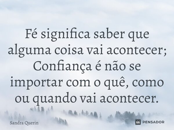 ⁠Fé significa saber que alguma coisa vai acontecer; Confiança é não se importar com o quê, como ou quando vai acontecer.... Frase de Sandra Querin.