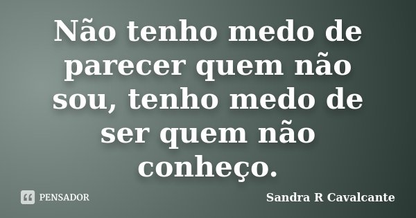 Não tenho medo de parecer quem não sou, tenho medo de ser quem não conheço.... Frase de Sandra R Cavalcante.