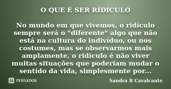 O QUE É SER RÍDICULO No mundo em que vivemos, o ridículo sempre será o "diferente" algo que não está na cultura do indivíduo, ou nos costumes, mas se ... Frase de Sandra R Cavalcante.