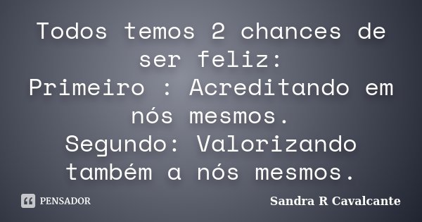 Todos temos 2 chances de ser feliz: Primeiro : Acreditando em nós mesmos. Segundo: Valorizando também a nós mesmos.... Frase de Sandra R Cavalcante.