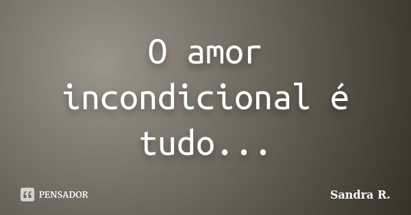 O amor incondicional é tudo...... Frase de Sandra R..