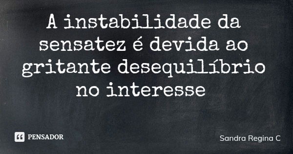 A instabilidade da sensatez é devida ao gritante desequilíbrio no interesse... Frase de Sandra Regina C.