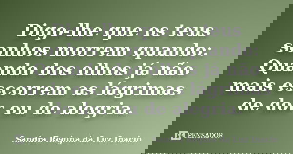 Digo-lhe que os teus sonhos morrem quando: Quando dos olhos já não mais escorrem as lágrimas de dor ou de alegria.... Frase de Sandra Regina da Luz Inacio.
