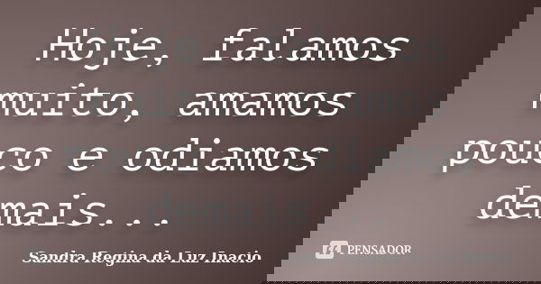Hoje, falamos muito, amamos pouco e odiamos demais...... Frase de Sandra Regina da Luz Inacio.