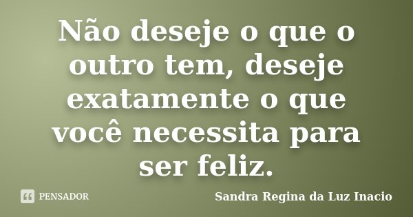 Não deseje o que o outro tem, deseje exatamente o que você necessita para ser feliz.... Frase de Sandra Regina da Luz Inacio.