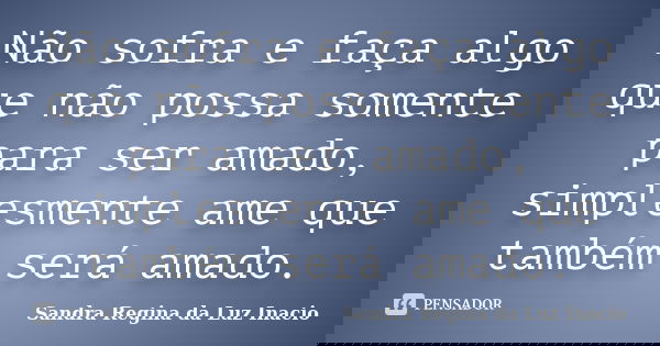 Não sofra e faça algo que não possa somente para ser amado, simplesmente ame que também será amado.... Frase de Sandra Regina da Luz Inacio.