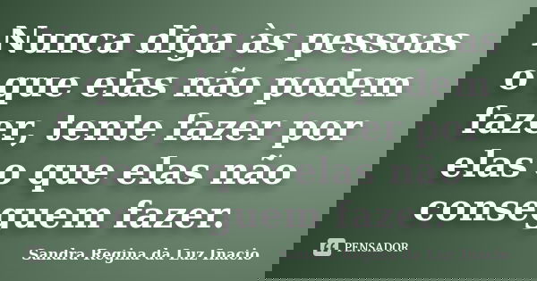 Nunca diga às pessoas o que elas não podem fazer, tente fazer por elas o que elas não conseguem fazer.... Frase de Sandra Regina da Luz Inacio.
