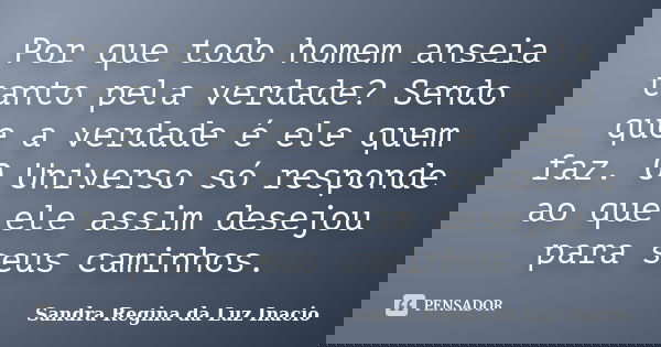 Por que todo homem anseia tanto pela verdade? Sendo que a verdade é ele quem faz. O Universo só responde ao que ele assim desejou para seus caminhos.... Frase de Sandra Regina da Luz Inacio.