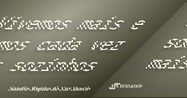 Vivemos mais e somos cada vez mais sozinhos... Frase de Sandra Regina da Luz Inacio.